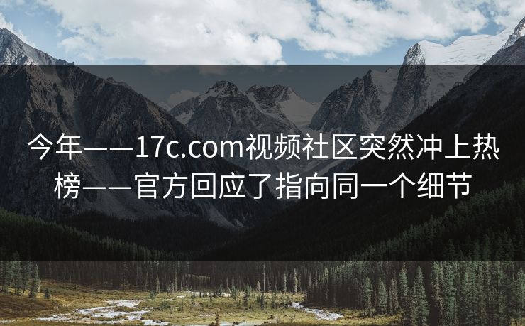 今年——17c.com视频社区突然冲上热榜——官方回应了指向同一个细节