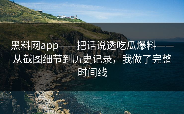 黑料网app——把话说透吃瓜爆料——从截图细节到历史记录，我做了完整时间线
