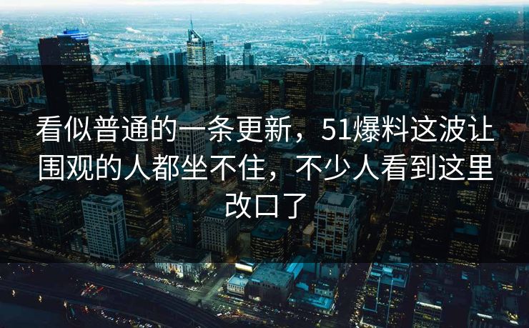 看似普通的一条更新，51爆料这波让围观的人都坐不住，不少人看到这里改口了