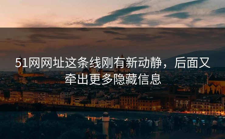 51网网址这条线刚有新动静，后面又牵出更多隐藏信息